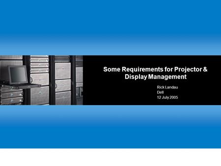Some Requirements for Projector & Display Management Rick Landau Dell 12 July 2005.