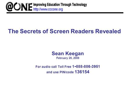 The Secrets of Screen Readers Revealed Sean Keegan February 28, 2008 For audio call Toll Free 1 - 888-886-3951 and use PIN/code 136154.