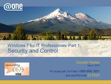 Donald Hester May 4, 2010 For audio call Toll Free 1 - 888-886-3951 and use PIN/code 227625 Windows 7 for IT Professionals Part 1: Security and Control.