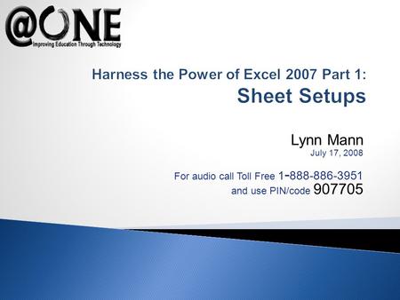 Lynn Mann July 17, 2008 For audio call Toll Free 1 - 888-886-3951 and use PIN/code 907705 Harness the Power of Excel 2007 Part 1: Sheet Setups.