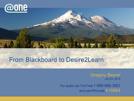 Gregory Beyrer July 22, 2010 For audio call Toll Free 1 - 888-886-3951 and use PIN/code 415664 From Blackboard to Desire2Learn.