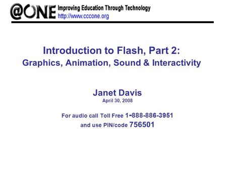 Introduction to Flash, Part 2: Graphics, Animation, Sound & Interactivity Janet Davis April 30, 2008 For audio call Toll Free 1 - 888-886-3951 and use.