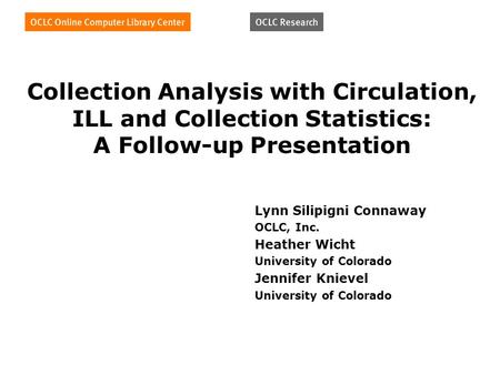Collection Analysis with Circulation, ILL and Collection Statistics: A Follow-up Presentation Lynn Silipigni Connaway OCLC, Inc. Heather Wicht University.