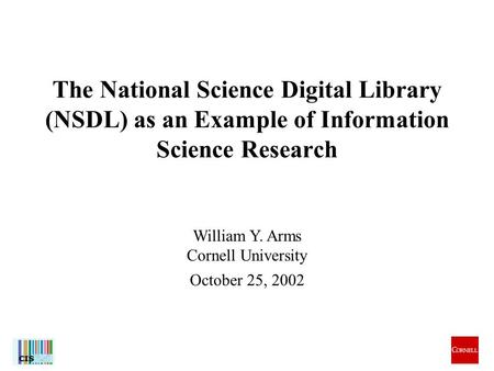 1 William Y. Arms Cornell University October 25, 2002 The National Science Digital Library (NSDL) as an Example of Information Science Research.