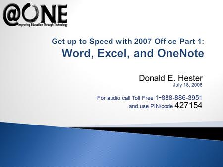 Donald E. Hester July 18, 2008 For audio call Toll Free 1 - 888-886-3951 and use PIN/code 427154 Get up to Speed with 2007 Office Part 1: Word, Excel,
