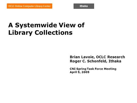 Ithaka A Systemwide View of Library Collections Brian Lavoie, OCLC Research Roger C. Schonfeld, Ithaka CNI Spring Task Force Meeting April 5, 2005.