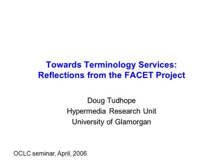 Towards Terminology Services: Reflections from the FACET Project Doug Tudhope Hypermedia Research Unit University of Glamorgan OCLC seminar, April, 2006.