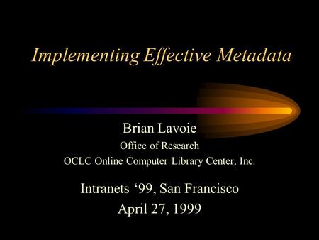 Implementing Effective Metadata Brian Lavoie Office of Research OCLC Online Computer Library Center, Inc. Intranets 99, San Francisco April 27, 1999.