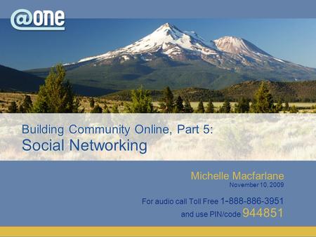Michelle Macfarlane November 10, 2009 For audio call Toll Free 1 - 888-886-3951 and use PIN/code 944851 Building Community Online, Part 5: Social Networking.
