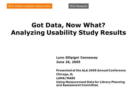 Got Data, Now What? Analyzing Usability Study Results Lynn Silipigni Connaway June 26, 2005 Presented at the ALA 2005 Annual Conference Chicago, IL LAMA/MAES.