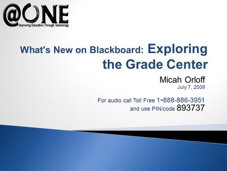 Micah Orloff July 7, 2009 For audio call Toll Free 1 - 888-886-3951 and use PIN/code 893737 What's New on Blackboard: Exploring the Grade Center.