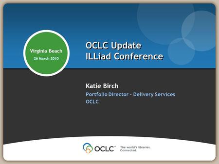 Katie Birch Portfolio Director – Delivery Services OCLC OCLC Update ILLiad Conference Virginia Beach 26 March 2010.