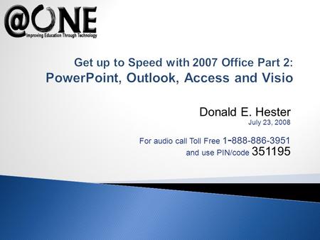 Donald E. Hester July 23, 2008 For audio call Toll Free 1 - 888-886-3951 and use PIN/code 351195 Get up to Speed with 2007 Office Part 2: PowerPoint, Outlook,