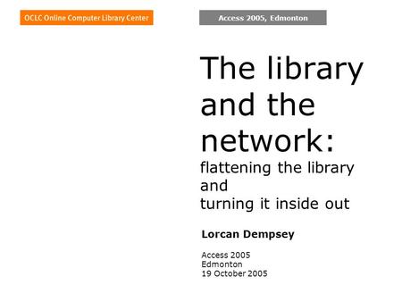 Access 2005, Edmonton The library and the network: flattening the library and turning it inside out Lorcan Dempsey Access 2005 Edmonton 19 October 2005.