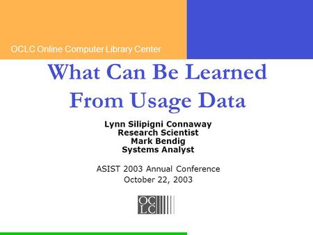 OCLC Online Computer Library Center What Can Be Learned From Usage Data Lynn Silipigni Connaway Research Scientist Mark Bendig Systems Analyst ASIST 2003.