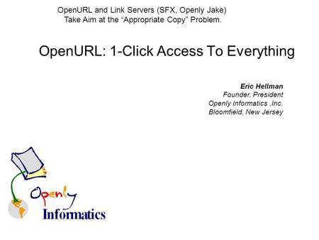OpenURL: 1-Click Access To Everything Eric Hellman Founder, President Openly Informatics,Inc. Bloomfield, New Jersey OpenURL and Link Servers (SFX, Openly.