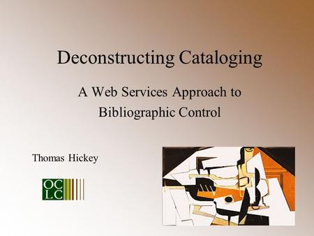 Deconstructing Cataloging A Web Services Approach to Bibliographic Control Thomas Hickey.