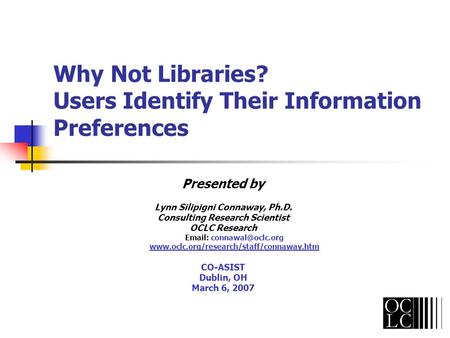 Why Not Libraries? Users Identify Their Information Preferences Presented by Lynn Silipigni Connaway, Ph.D. Consulting Research Scientist OCLC Research.