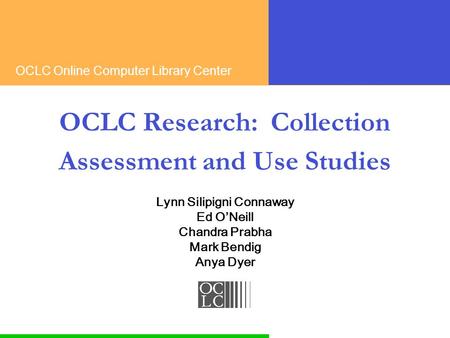 OCLC Online Computer Library Center OCLC Research: Collection Assessment and Use Studies Lynn Silipigni Connaway Ed ONeill Chandra Prabha Mark Bendig Anya.