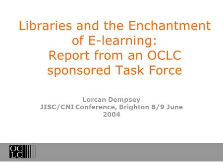 Libraries and the Enchantment of E-learning: Report from an OCLC sponsored Task Force Lorcan Dempsey JISC/CNI Conference, Brighton 8/9 June 2004.