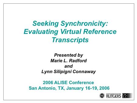 Seeking Synchronicity: Evaluating Virtual Reference Transcripts Presented by Marie L. Radford and Lynn Silipigni Connaway 2006 ALISE Conference San Antonio,