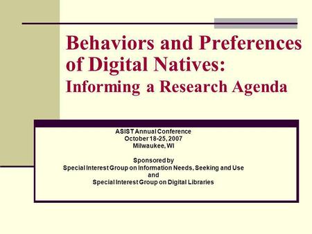 Behaviors and Preferences of Digital Natives: Informing a Research Agenda ASIST Annual Conference October 18-25, 2007 Milwaukee, WI Sponsored by Special.