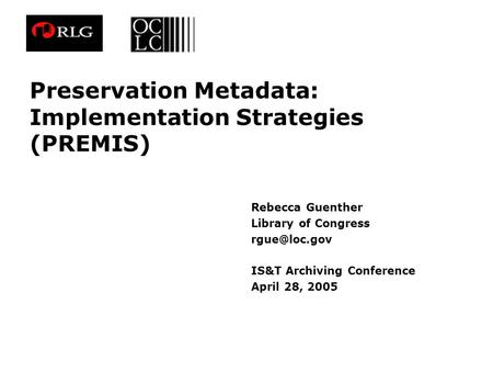 Preservation Metadata: Implementation Strategies (PREMIS) Rebecca Guenther Library of Congress IS&T Archiving Conference April 28, 2005.
