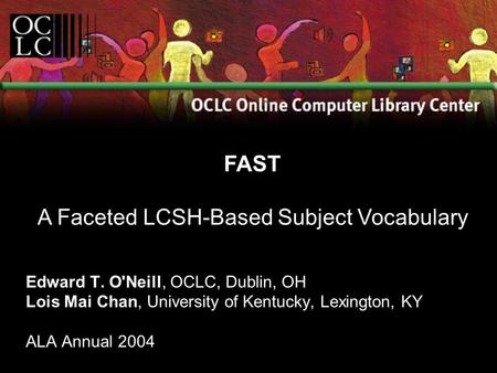 Edward T. O'Neill, OCLC, Dublin, OH Lois Mai Chan, University of Kentucky, Lexington, KY ALA Annual 2004 FAST A Faceted LCSH-Based Subject Vocabulary.