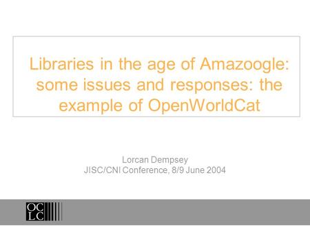 Libraries in the age of Amazoogle: some issues and responses: the example of OpenWorldCat Lorcan Dempsey JISC/CNI Conference, 8/9 June 2004.