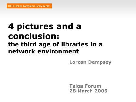 4 pictures and a conclusion : the third age of libraries in a network environment Lorcan Dempsey Taiga Forum 28 March 2006.