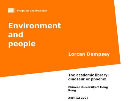 Programs and Research Environment and people Lorcan Dempsey The academic library: dinosaur or phoenix Chinese University of Hong Kong April 12 2007.