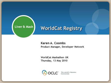 WorldCat Registry Karen A. Coombs Product Manager, Developer Network WorldCat Mashathon UK Thursday, 13 May 2010 Liver & Mash.