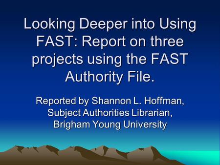Looking Deeper into Using FAST: Report on three projects using the FAST Authority File. Reported by Shannon L. Hoffman, Subject Authorities Librarian,