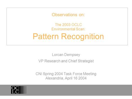 Observations on: The 2003 OCLC Environmental Scan: Pattern Recognition Lorcan Dempsey VP Research and Chief Strategist CNI Spring 2004 Task Force Meeting.
