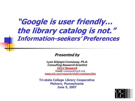 Google is user friendly… the library catalog is not. Information-seekers Preferences Presented by Lynn Silipigni Connaway, Ph.D. Consulting Research Scientist.