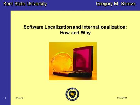 11/7/2004 Kent State University Shreve 1 Gregory M. Shreve Software Localization and Internationalization: How and Why.
