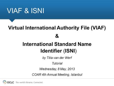 The worlds libraries. Connected. VIAF & ISNI Virtual International Authority File (VIAF) & International Standard Name Identifier (ISNI) by Titia van der.