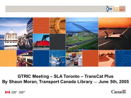 GTRIC Meeting – SLA Toronto – TransCat Plus By Shaun Moran, Transport Canada Library June 5th, 2005.