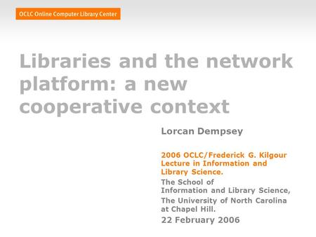 Libraries and the network platform: a new cooperative context Lorcan Dempsey 2006 OCLC/Frederick G. Kilgour Lecture in Information and Library Science.