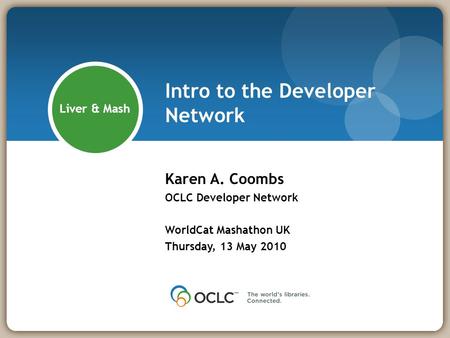 Intro to the Developer Network Karen A. Coombs OCLC Developer Network WorldCat Mashathon UK Thursday, 13 May 2010 Liver & Mash.