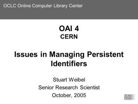 OCLC Online Computer Library Center OAI 4 CERN Issues in Managing Persistent Identifiers Stuart Weibel Senior Research Scientist October, 2005.