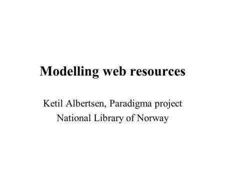 Modelling web resources Ketil Albertsen, Paradigma project National Library of Norway.