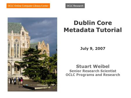 Dublin Core Metadata Tutorial July 9, 2007 Stuart Weibel Senior Research Scientist OCLC Programs and Research.