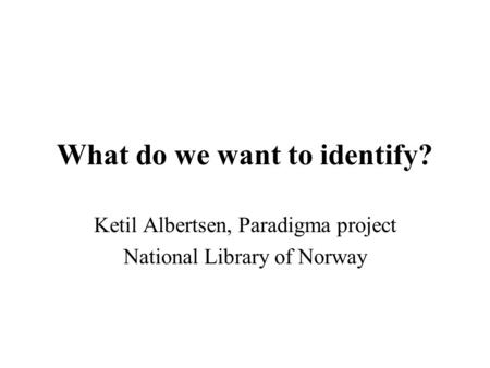 What do we want to identify? Ketil Albertsen, Paradigma project National Library of Norway.