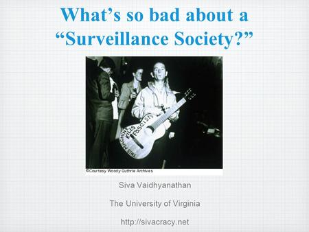 Whats so bad about a Surveillance Society? Siva Vaidhyanathan The University of Virginia