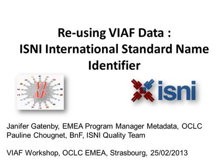 Re-using VIAF Data : ISNI International Standard Name Identifier Janifer Gatenby, EMEA Program Manager Metadata, OCLC Pauline Chougnet, BnF, ISNI Quality.