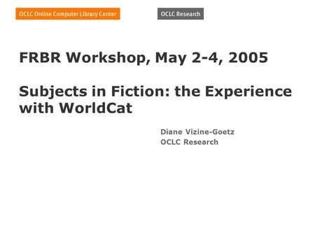 FRBR Workshop, May 2-4, 2005 Subjects in Fiction: the Experience with WorldCat Diane Vizine-Goetz OCLC Research.
