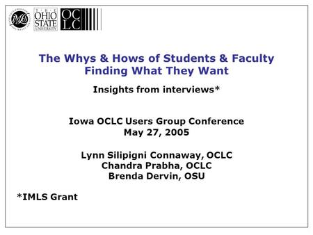 The Whys & Hows of Students & Faculty Finding What They Want Insights from interviews* Iowa OCLC Users Group Conference May 27, 2005 Lynn Silipigni Connaway,
