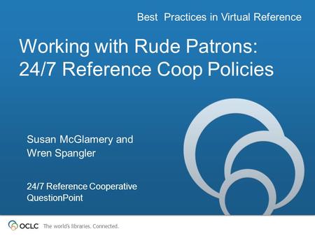 The worlds libraries. Connected. Working with Rude Patrons: 24/7 Reference Coop Policies Best Practices in Virtual Reference Susan McGlamery and Wren Spangler.