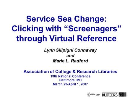 Service Sea Change: Clicking with Screenagers through Virtual Reference Lynn Silipigni Connaway and Marie L. Radford Association of College & Research.